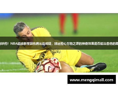 灵丹妙药！NBA超级新星因伤病出战成疑，球迷担心万物之源的神奇效果是否能治愈他的膝盖。